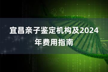 宜昌亲子鉴定机构及2024年费用指南