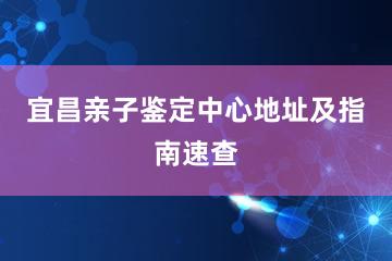 宜昌亲子鉴定中心地址及指南速查