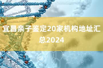 宜昌亲子鉴定20家机构地址汇总2024