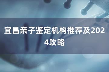 宜昌亲子鉴定机构推荐及2024攻略